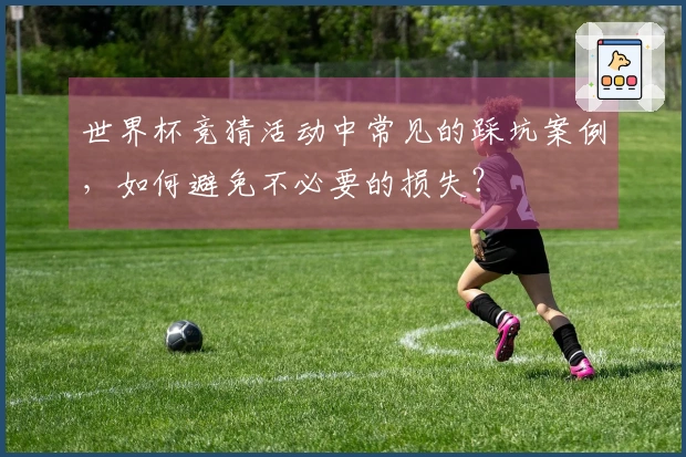 世界杯竞猜活动中常见的踩坑案例，如何避免不必要的损失？