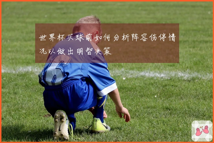 世界杯买球前如何分析阵容伤停情况以做出明智决策