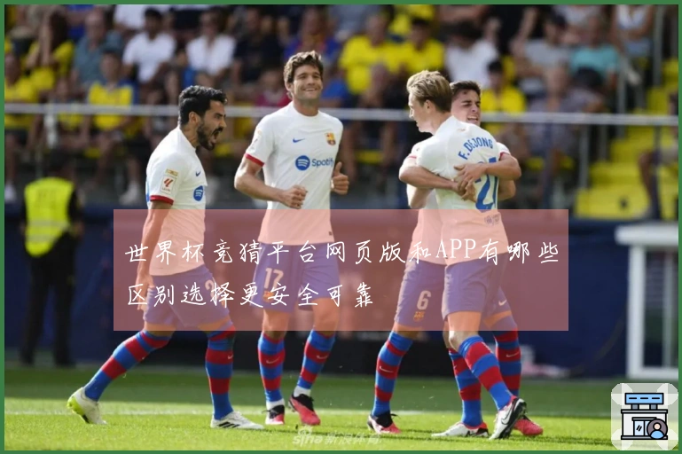 世界杯竞猜平台网页版和APP有哪些区别选择更安全可靠
