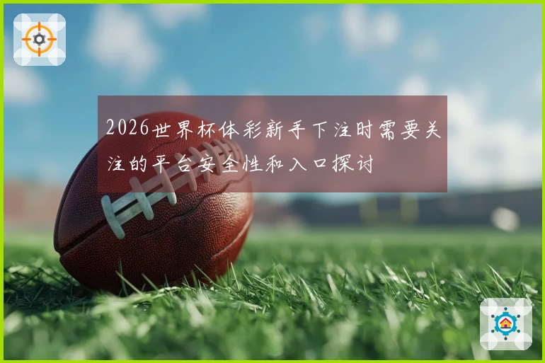 2026世界杯体彩新手下注时需要关注的平台安全性和入口探讨