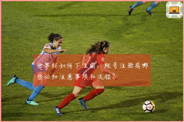 世界杯如何下注前，账号注册有哪些必知注意事项和流程？