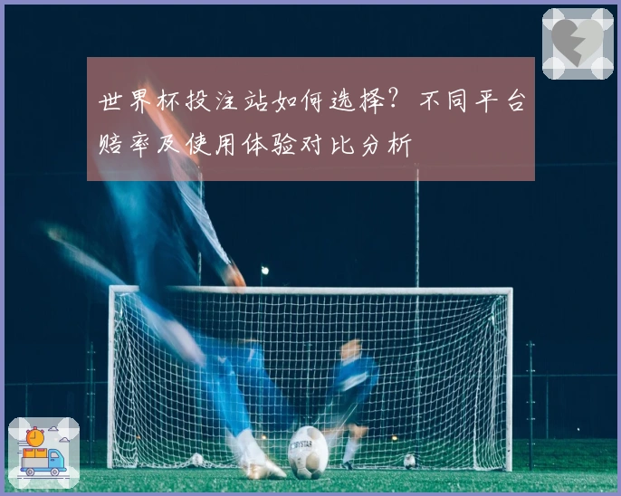 世界杯投注站如何选择？不同平台赔率及使用体验对比分析