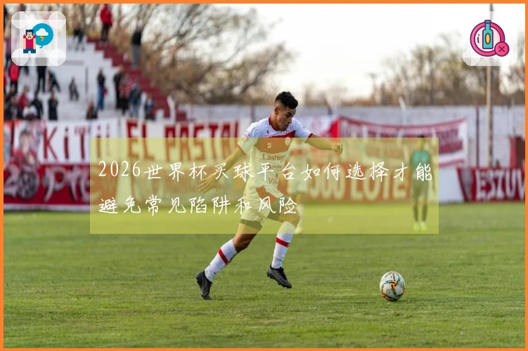 2026世界杯买球平台如何选择才能避免常见陷阱和风险