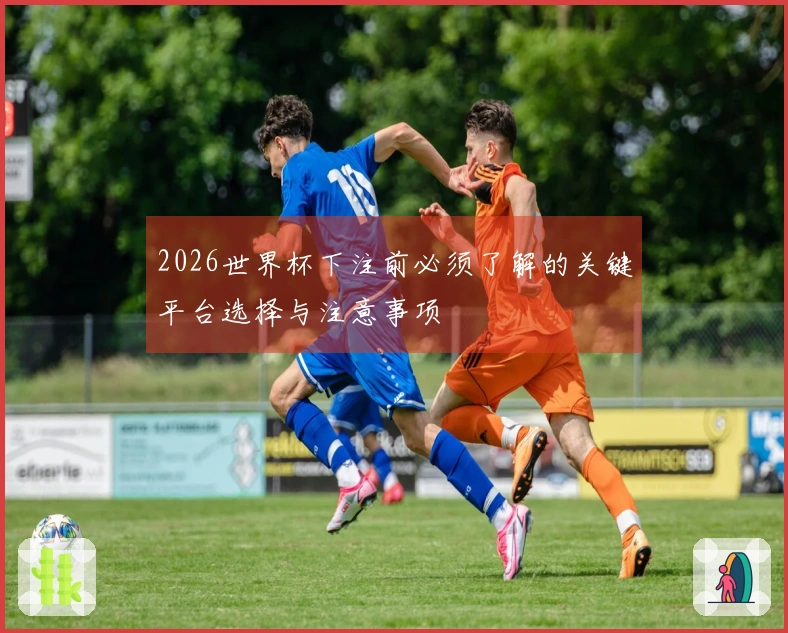 2026世界杯下注前必须了解的关键平台选择与注意事项
