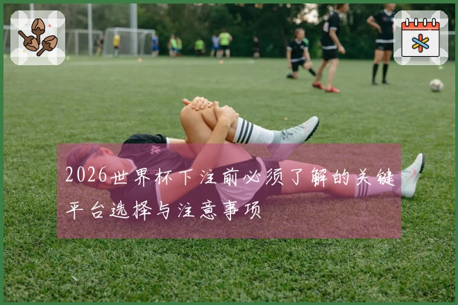 2026世界杯下注前必须了解的关键平台选择与注意事项